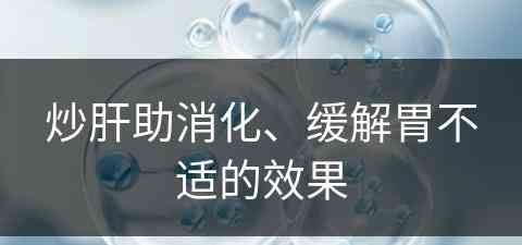 炒肝助消化、缓解胃不适的效果